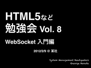 HTML5など
勉強会 Vol. 8
WebSocket 入門編
2012/2/9 @ 某社
System Management Headquaters
George Harada
 
