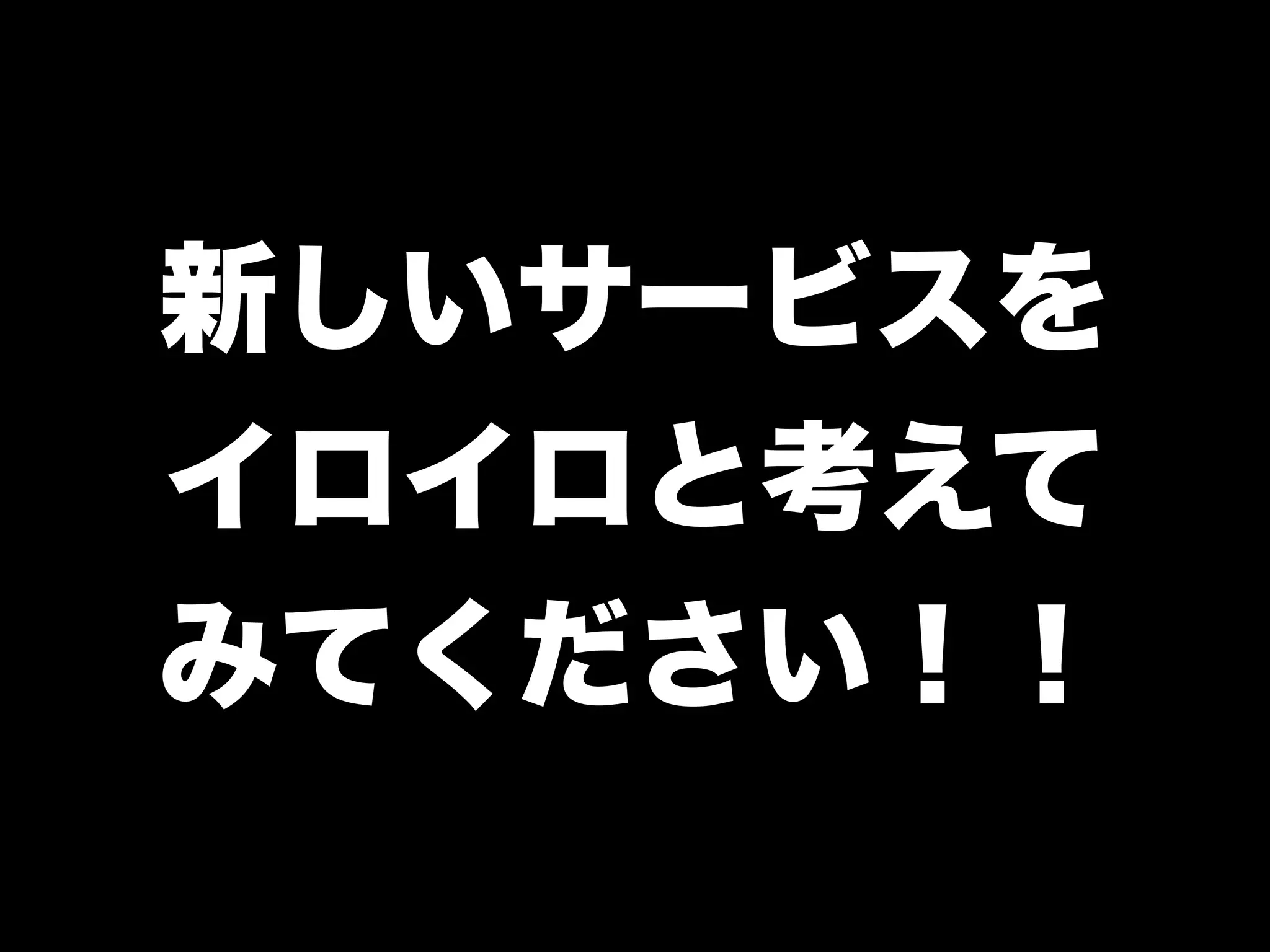 新しいサービスを
イロイロと考えて
みてください！！
 