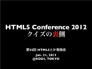 HTML5 Conference 2012
    クイズの裏側

     第35回 HTML5とか勉強会
        Jan. 21, 2013
       @KDDI, TOKYO
 