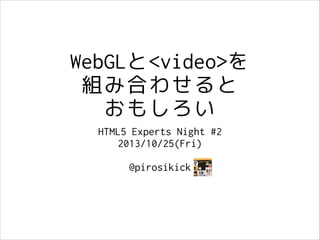 WebGLと<video>を
組み合わせると
おもしろい
HTML5 Experts Night #2
2013/10/25(Fri)
!

@pirosikick

 