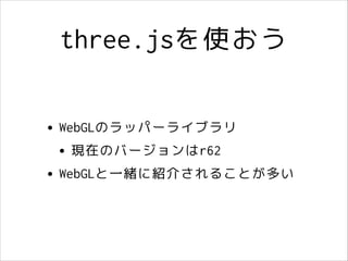 three.jsを使おう
• WebGLのラッパーライブラリ
• 現在のバージョンはr62
• WebGLと一緒に紹介されることが多い

 