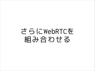 さらにWebRTCを
組み合わせる

 