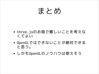 まとめ
• three.jsのお陰で難しいことを考えな
くてよい
• OpenGLではできないことが絶対できる
と思う。
• しかもOpenGLのノウハウは使えそう

 