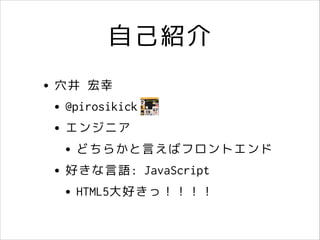 自己紹介
• 穴井 宏幸
• @pirosikick
• エンジニア
• どちらかと言えばフロントエンド
• 好きな言語: JavaScript
• HTML5大好きっ！！！！

 