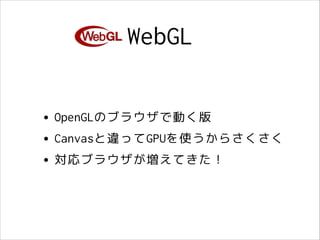 WebGL
• OpenGLのブラウザで動く版
• Canvasと違ってGPUを使うからさくさく
• 対応ブラウザが増えてきた！

 