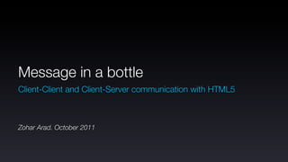 Message in a bottle
Client-Client and Client-Server communication with HTML5



Zohar Arad. October 2011
 