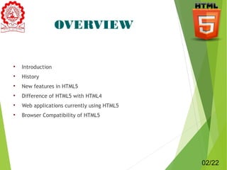 OVERVIEW 
 Introduction 
 History 
 New features in HTML5 
 Difference of HTML5 with HTML4 
 Web applications currently using HTML5 
 Browser Compatibility of HTML5 
02/22 
 