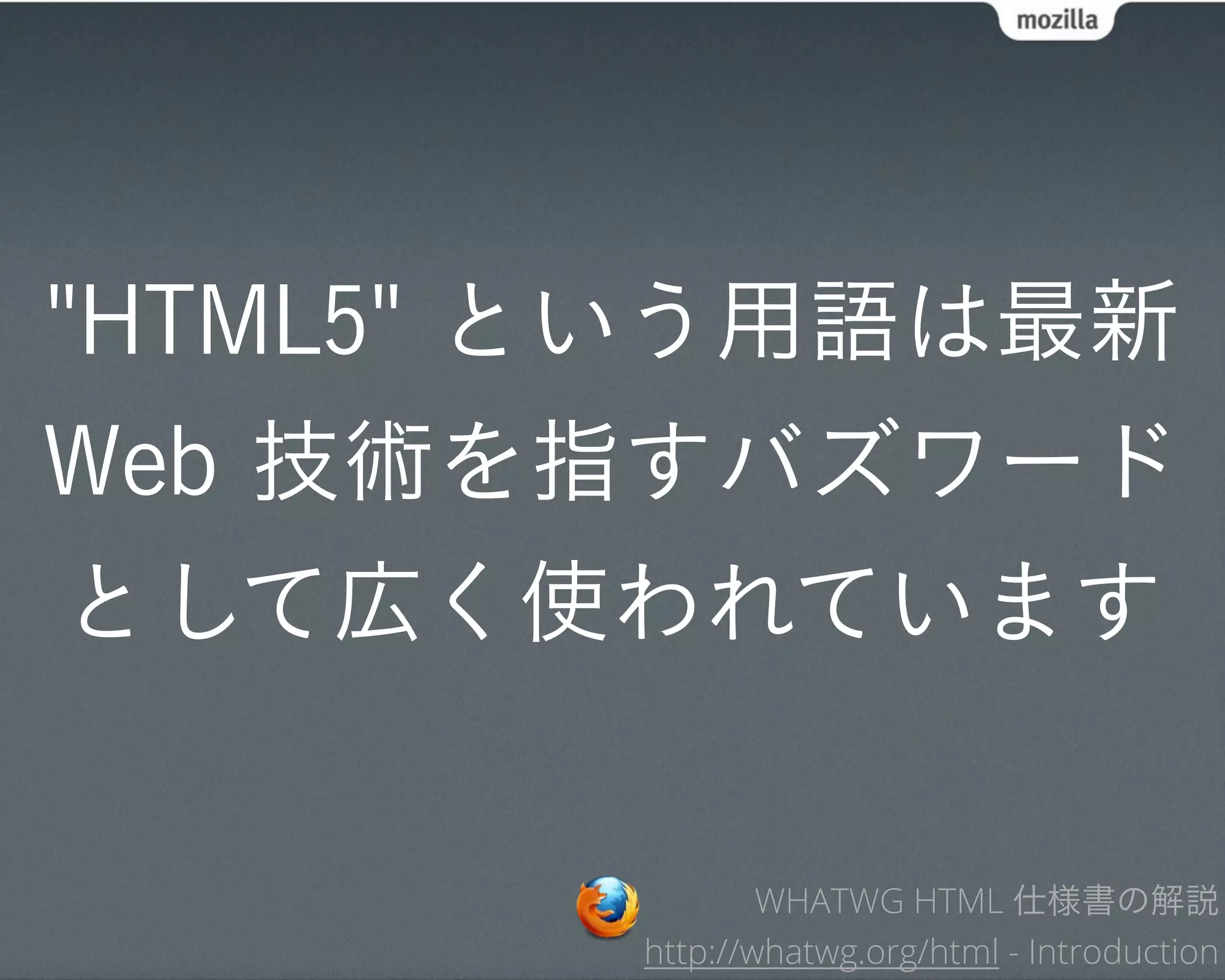 "HTML5" という用語は最新
Web 技術を指すバズワード
として広く使われています

                WHATWG HTML 仕様書の解説
        http://whatwg.org/html - Introduction
 