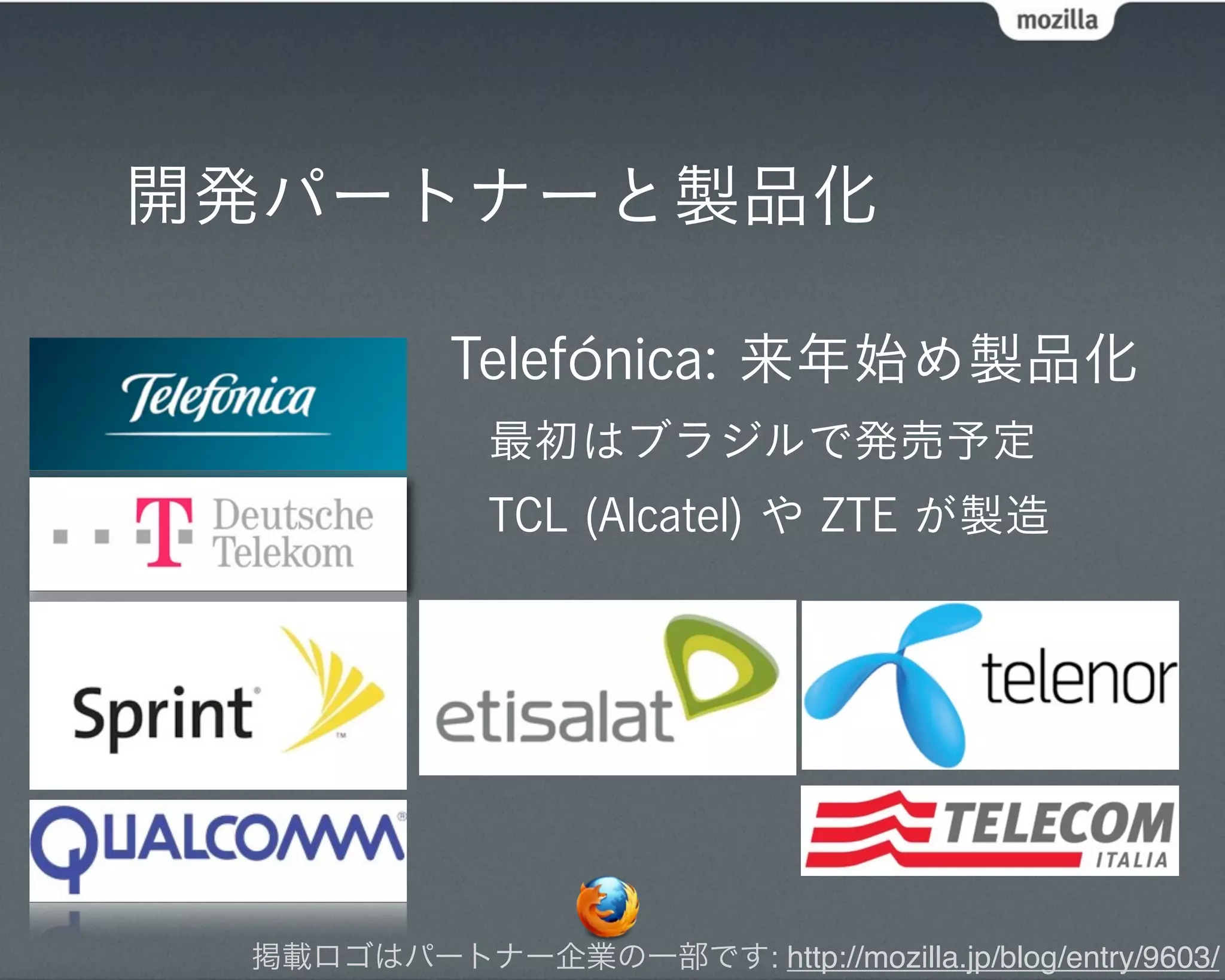 開発パートナーと製品化

           Telefónica: 来年始め製品化
             最初はブラジルで発売予定
             TCL (Alcatel) や ZTE が製造




 掲載ロゴはパートナー企業の一部です: http://mozilla.jp/blog/entry/9603/
 