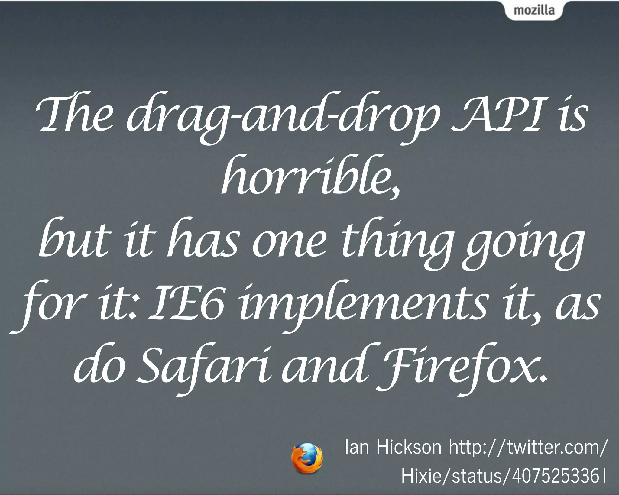 The drag-and-drop API is
           horrible,
 but it has one thing going
for it: IE6 implements it, as
  do Safari and Firefox.
                Ian Hickson http://twitter.com/
                       Hixie/status/4075253361
 