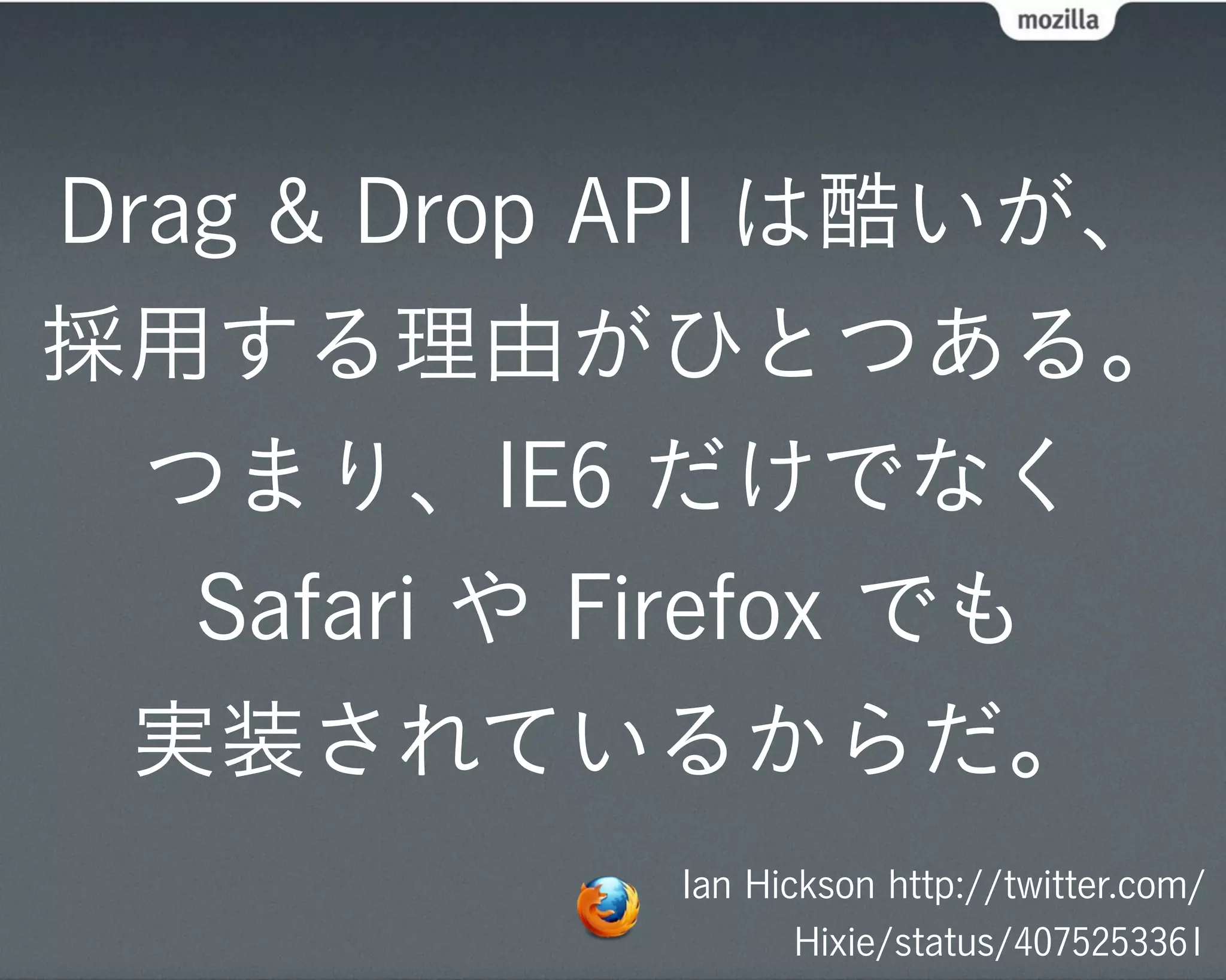Drag & Drop API は酷いが、
採用する理由がひとつある。
  つまり、IE6 だけでなく
   Safari や Firefox でも
 実装されているからだ。
            Ian Hickson http://twitter.com/
                   Hixie/status/4075253361
 