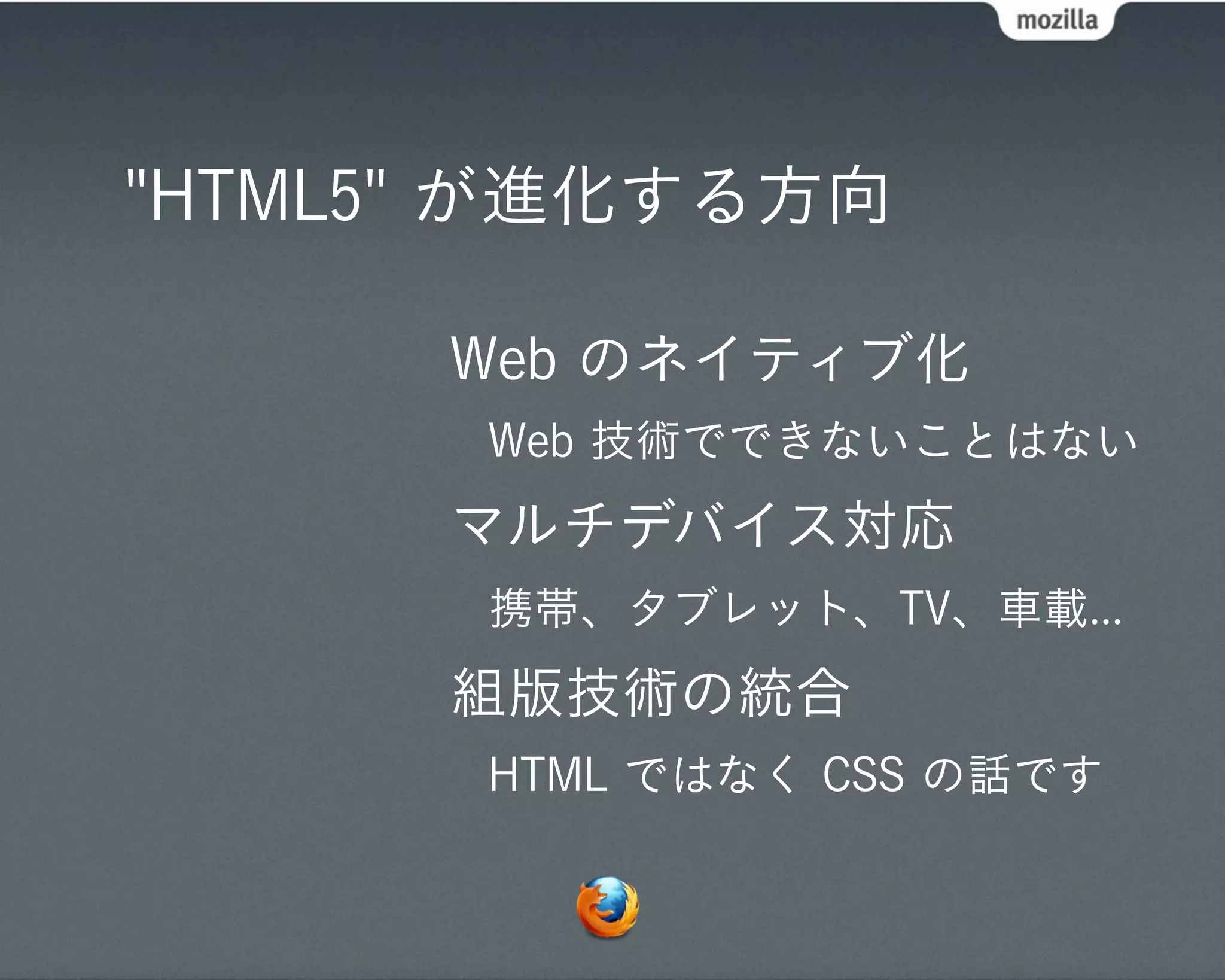 "HTML5" が進化する方向

      Web のネイティブ化
       Web 技術でできないことはない
      マルチデバイス対応
       携帯、タブレット、TV、車載...
      組版技術の統合
       HTML ではなく CSS の話です
 