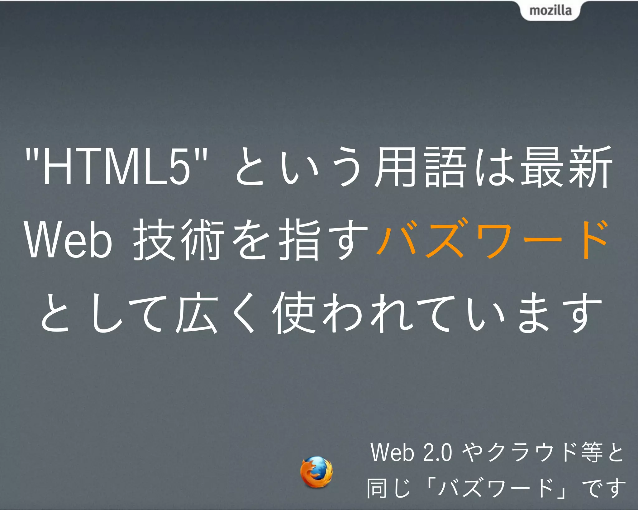 "HTML5" という用語は最新
Web 技術を指すバズワード
として広く使われています

         Web 2.0 やクラウド等と
         同じ「バズワード」です
 