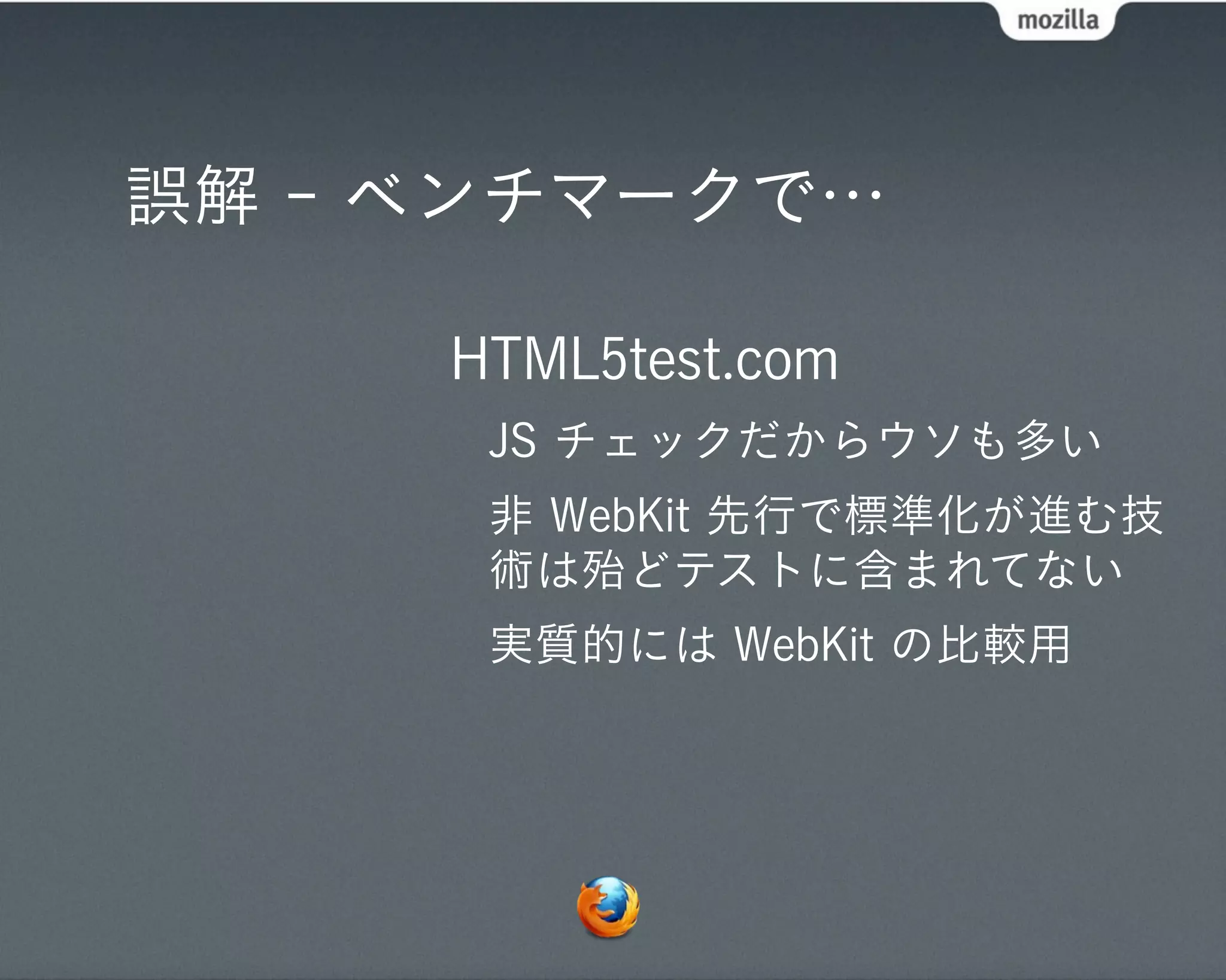 誤解 - ベンチマークで…

     HTML5test.com
      JS チェックだからウソも多い
      非 WebKit 先行で標準化が進む技
      術は殆どテストに含まれてない
      実質的には WebKit の比較用
 
