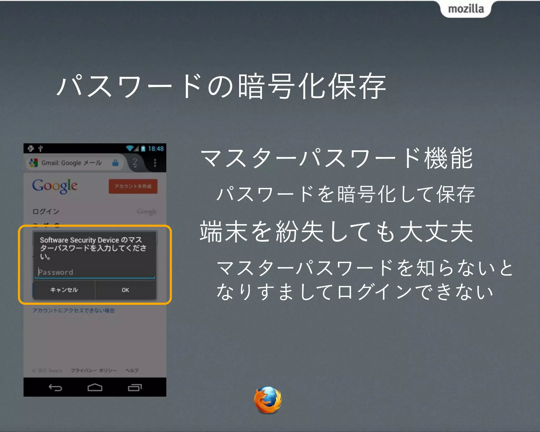 パスワードの暗号化保存

    マスターパスワード機能
     パスワードを暗号化して保存
    端末を紛失しても大丈夫
     マスターパスワードを知らないと
     なりすましてログインできない
 