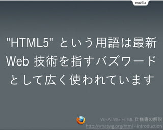 "HTML5" という用語は最新
Web 技術を指すバズワード
として広く使われています

                WHATWG HTML 仕様書の解説
        http://whatwg.org/html - Introduction
 