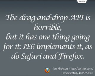 The drag-and-drop API is
           horrible,
 but it has one thing going
for it: IE6 implements it, as
  do Safari and Firefox.
                Ian Hickson http://twitter.com/
                       Hixie/status/4075253361
 