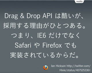Drag & Drop API は酷いが、
採用する理由がひとつある。
  つまり、IE6 だけでなく
   Safari や Firefox でも
 実装されているからだ。
            Ian Hickson http://twitter.com/
                   Hixie/status/4075253361
 