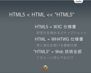 HTML5 < HTML << "HTML5"

         HTML5 = W3C 仕様書
         安定化を進めるスナップショット
         HTML = WHATWG 仕様書
         常に進化を続ける最新仕様
        "HTML5" = Web 技術全部
         てきとーに呼んでるだけ
 