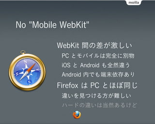 No "Mobile WebKit"

          WebKit 間の差が激しい
           PC とモバイルは完全に別物
           iOS と Android も全然違う
           Android 内でも端末依存あり
          Firefox は PC とほぼ同じ
           違いを見つける方が難しい
           ハードの違いは当然あるけど
 