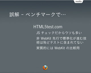 誤解 - ベンチマークで…

     HTML5test.com
      JS チェックだからウソも多い
      非 WebKit 先行で標準化が進む技
      術は殆どテストに含まれてない
      実質的には WebKit の比較用
 
