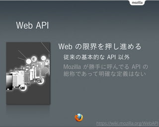 Web API

          Web の限界を押し進める
          従来の基本的な API 以外
          Mozilla が勝手に呼んでる API の
          総称であって明確な定義はない




                  https://wiki.mozilla.org/WebAPI
 