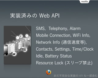 実装済みの Web API

      SMS, Telephony, Alarm
      Mobile Connection, WiFi Info,
      Network Info (通信速度等),
      Contacts, Settings, Time/Clock
      Idle, Battery Status
      Resource Lock (スリープ禁止)

               まだ不完全な実装の API も一部含む
 