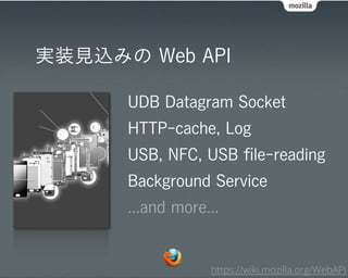実装見込みの Web API

      UDB Datagram Socket
      HTTP-cache, Log
      USB, NFC, USB ﬁle-reading
      Background Service
      ...and more...


                  https://wiki.mozilla.org/WebAPI
 