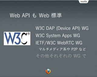 Web API も Web 標準

       W3C DAP (Device API) WG
       W3C System Apps WG
       IETF/W3C WebRTC WG
        マルチメディア系や P2P など
       その他それぞれの WG で
 