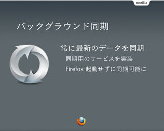 バックグラウンド同期

    常に最新のデータを同期
     同期用のサービスを実装
     Firefox 起動せずに同期可能に
 