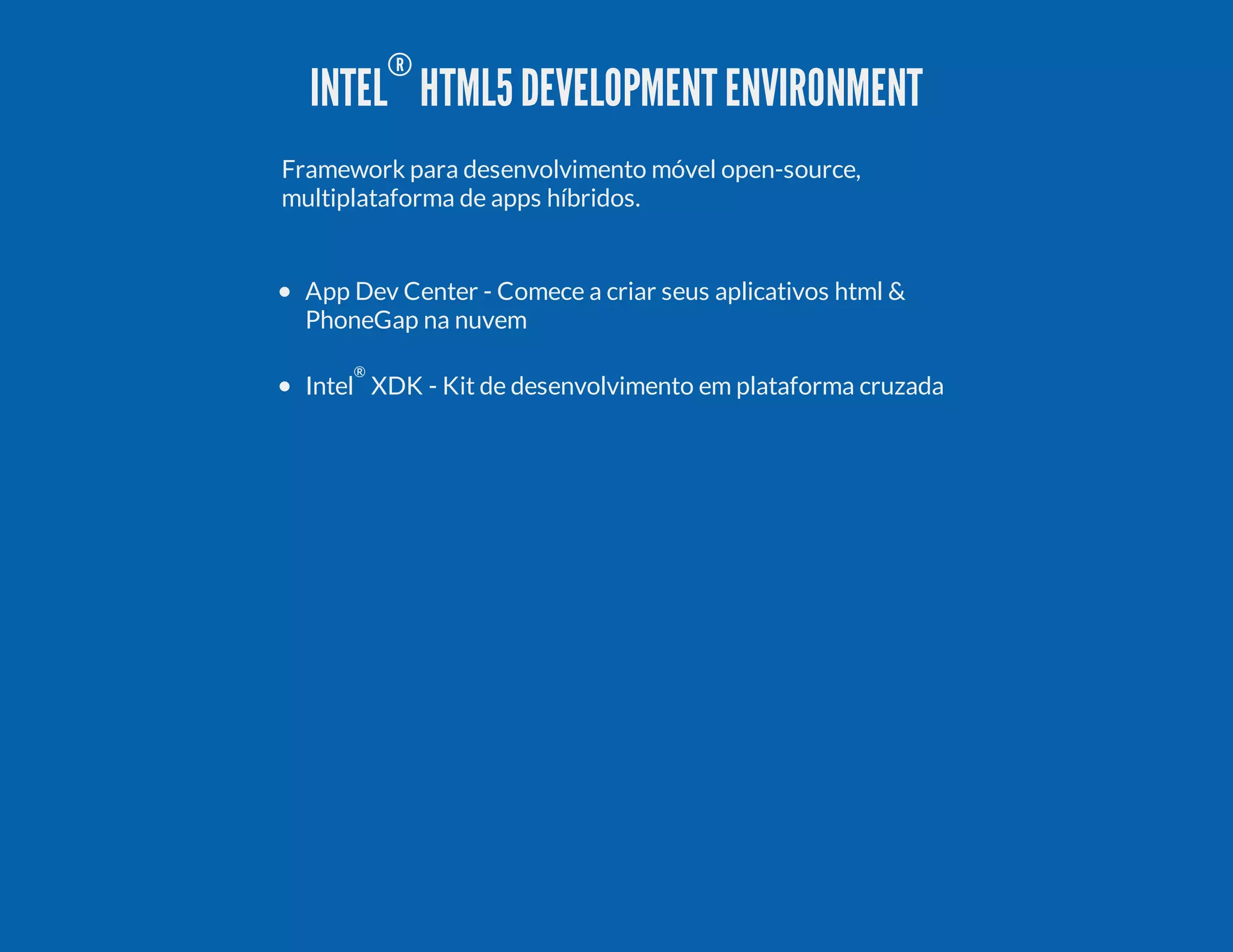 INTEL ® HTML5DEVELOPMENTENVIRONMENT Framework para desenvolvimento móvel open-source, multiplataforma de apps híbridos. App Dev Center - Comece a criar seus aplicativos html & PhoneGap na nuvem Intel ® XDK - Kit de desenvolvimento em plataforma cruzada 
