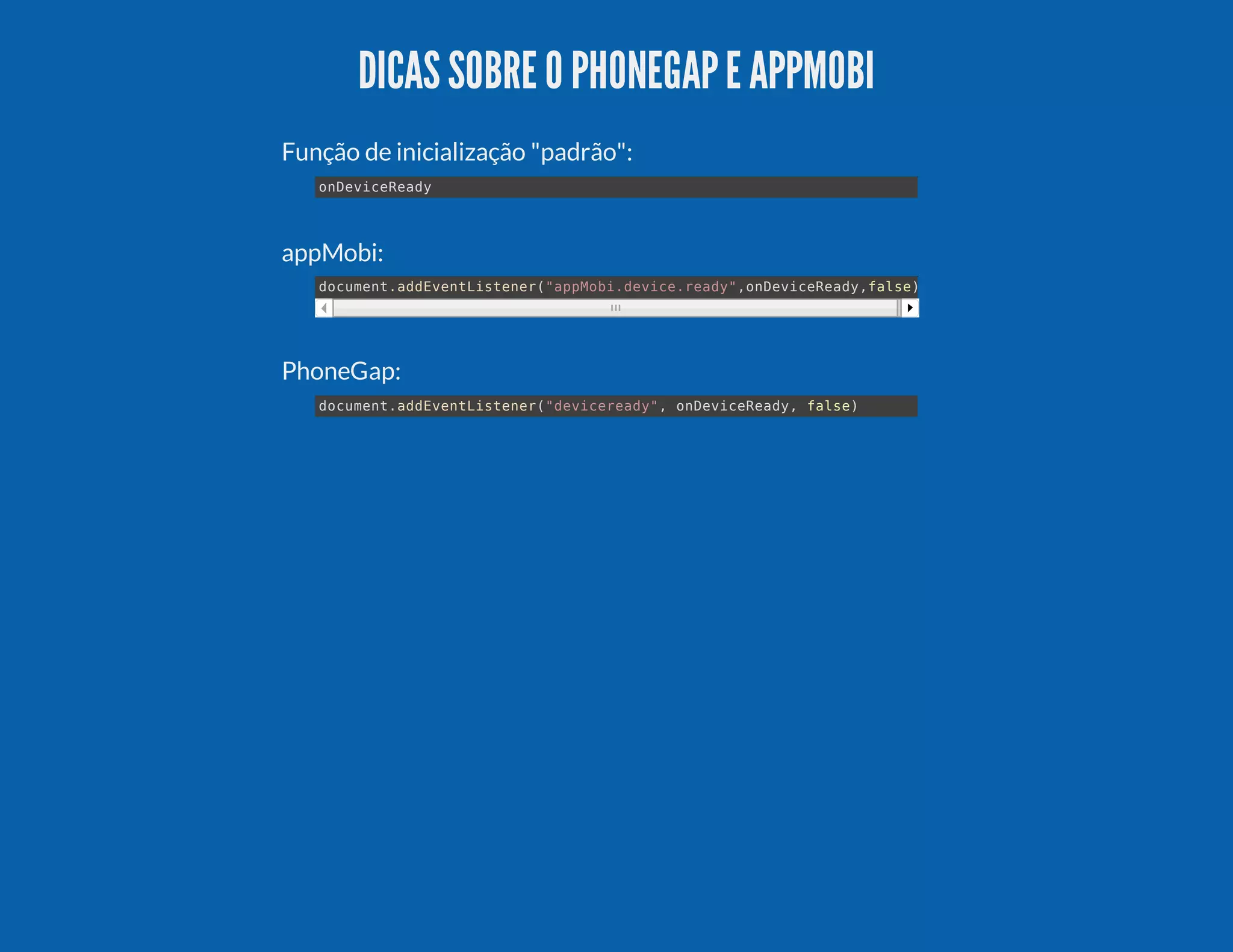 DICASSOBRE O PHONEGAPE APPMOBI Função de inicialização "padrão": appMobi: PhoneGap: onDeviceReady document.addEventListener("appMobi.device.ready",onDeviceReady,false) document.addEventListener("deviceready", onDeviceReady, false) 