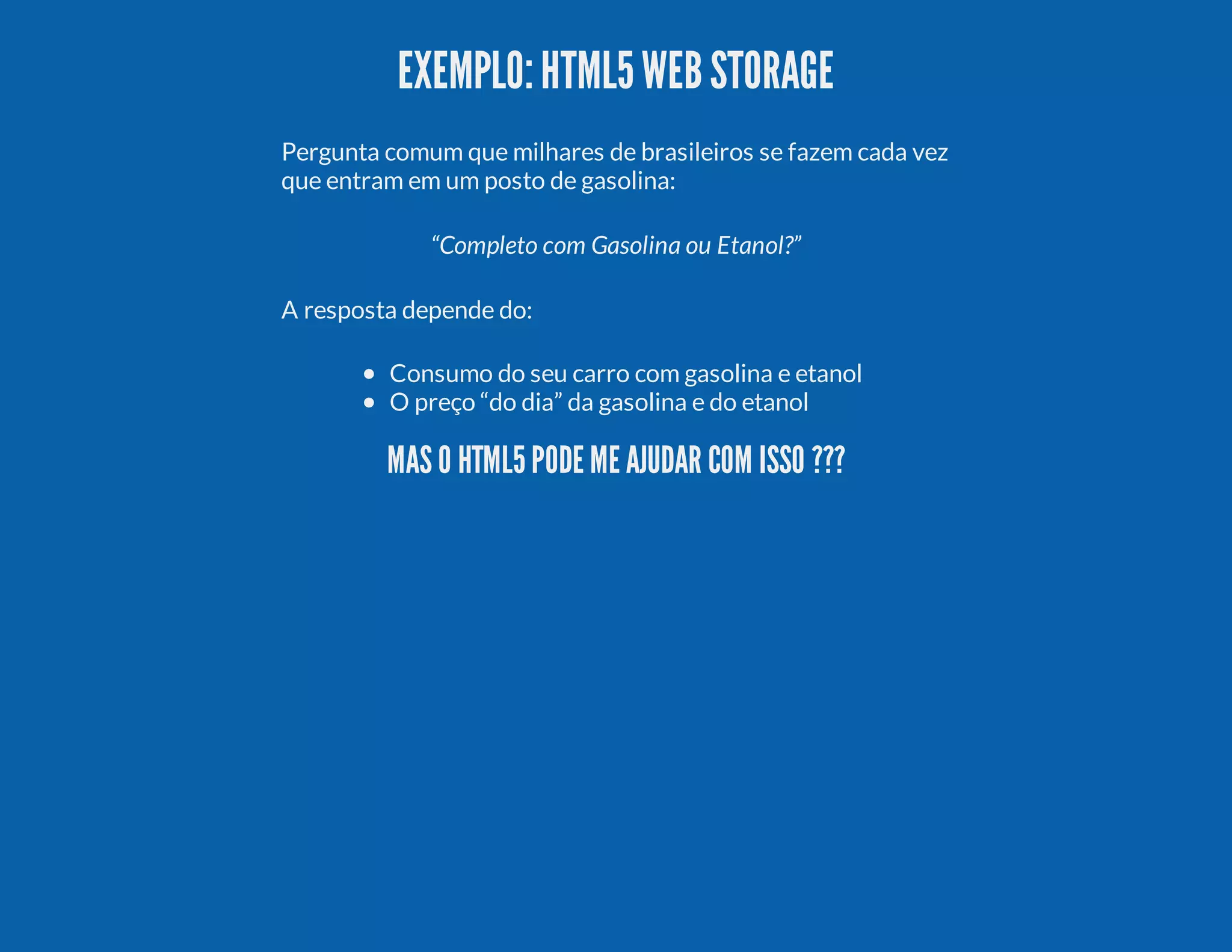 EXEMPLO:HTML5WEBSTORAGE Pergunta comum que milhares de brasileiros se fazem cada vez que entram em um posto de gasolina: “Completo com Gasolina ou Etanol?” A resposta depende do: Consumo do seu carro com gasolina e etanol O preço “do dia” da gasolina e do etanol MAS O HTML5 PODE ME AJUDAR COM ISSO ??? 