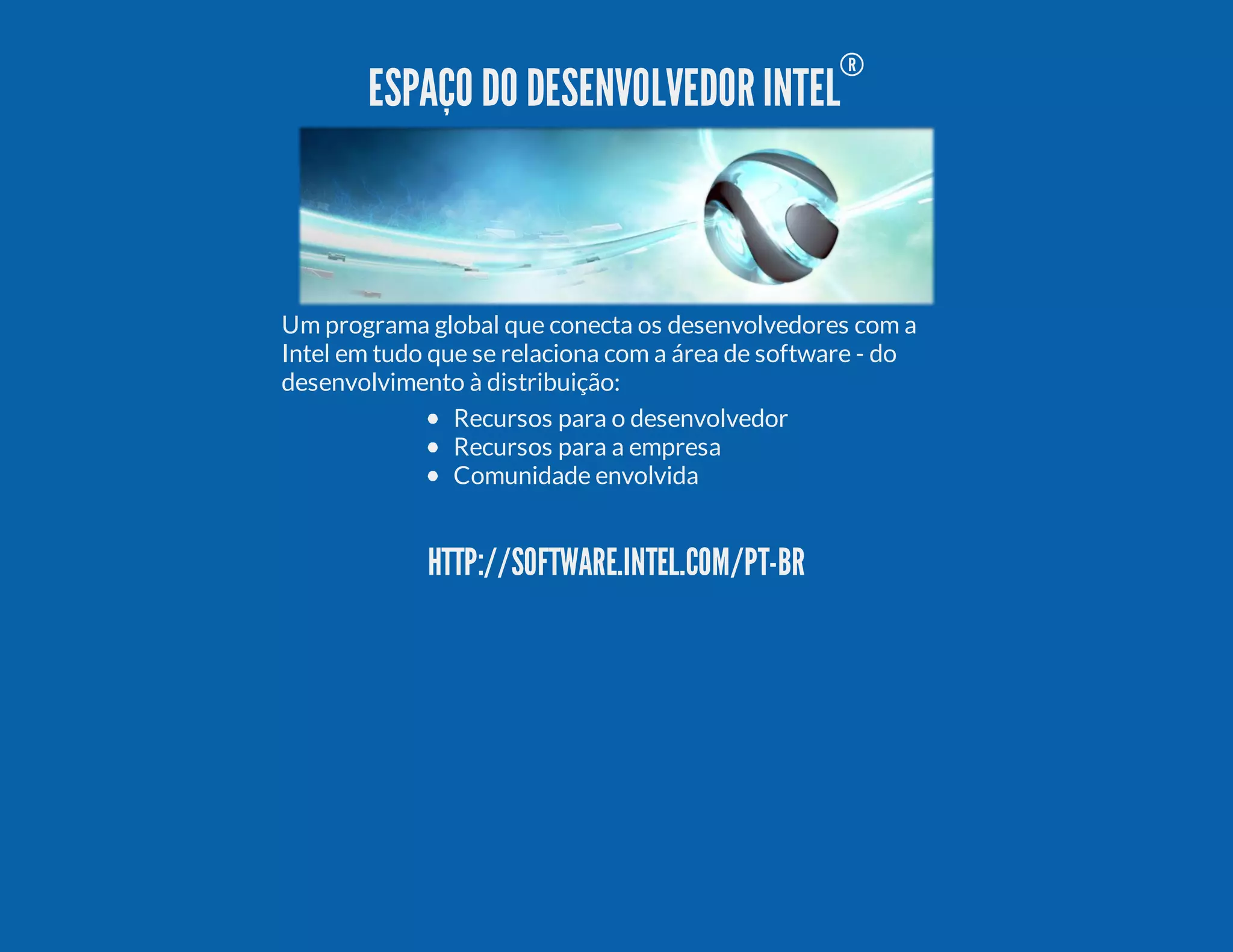 ESPAÇO DO DESENVOLVEDOR INTEL ® Um programa global que conecta os desenvolvedores com a Intel em tudo que se relaciona com a área de software - do desenvolvimento à distribuição: Recursos para o desenvolvedor Recursos para a empresa Comunidade envolvida HTTP://SOFTWARE.INTEL.COM/PT-BR 