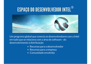 ESPAÇO DO DESENVOLVEDOR INTEL
®
Um programa global que conecta os desenvolvedores com a Intel
em tudoque se relaciona com a área de software - do
desenvolvimentoà distribuição:
Recursos para odesenvolvedor
Recursos para a empresa
Comunidade envolvida
 