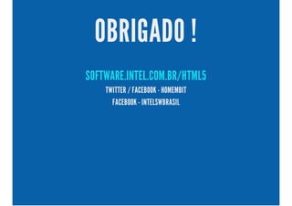OBRIGADO !
SOFTWARE.INTEL.COM.BR/HTML5
TWITTER / FACEBOOK - HOMEMBIT
FACEBOOK - INTELSWBRASIL
 