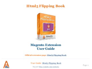 User Guide: Html5 Flipping Book
Page 1
Html5 Flipping Book
Magento Extension
User Guide
Official extension page: Html5 Flipping Book
Support: http://amasty.com/contacts/
 