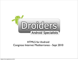 HTML5 for Android
                           Congreso Internet Mediterraneo - Sept 2010



sábado 25 de septiembre de 2010
 