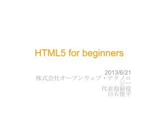 HTML5 for beginners
2013/6/21
株式会社オープンウェブ・テクノロ
ジー
代表取締役
白石俊平
 