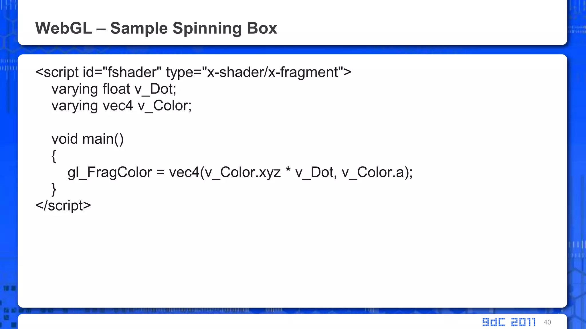 WebGL – Sample Spinning Box<script id="fshader" type="x-shader/x-fragment">     varying float v_Dot;    varying vec4 v_Color;    void main()    {gl_FragColor = vec4(v_Color.xyz * v_Dot, v_Color.a);    }</script>40