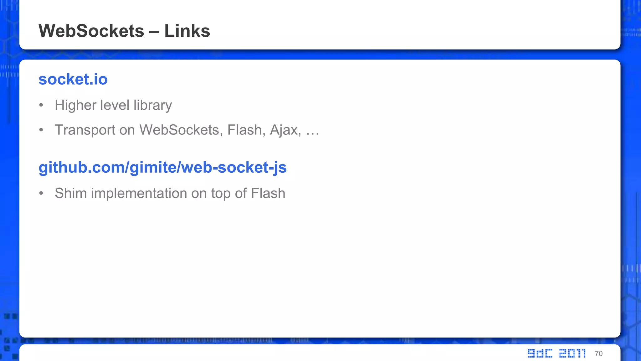 WebSockets – Linkssocket.ioHigher level libraryTransport on WebSockets, Flash, Ajax, …github.com/gimite/web-socket-jsShim implementation on top of Flash70