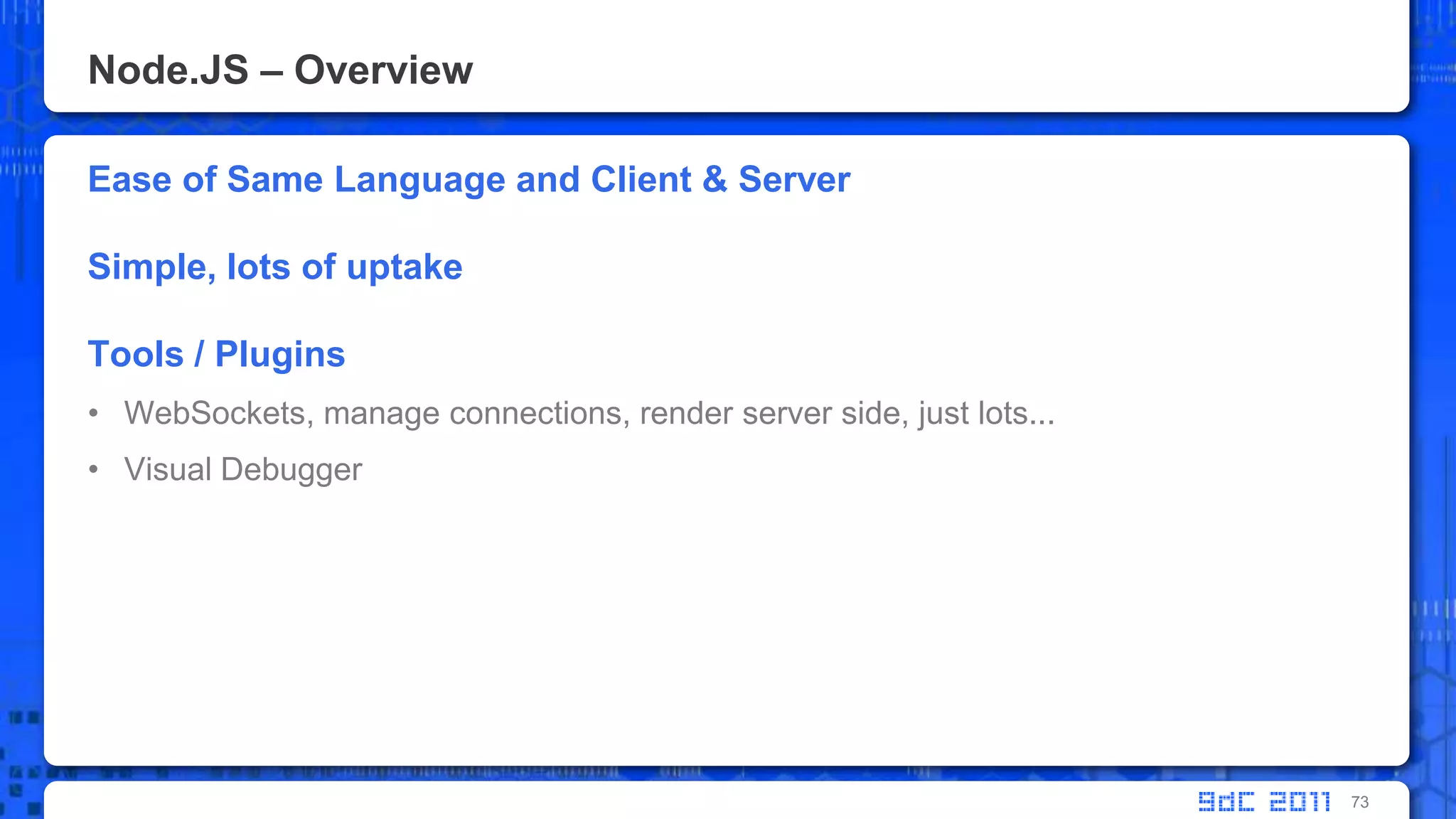 Node.JS – OverviewEase of Same Language and Client & ServerSimple, lots of uptakeTools / PluginsWebSockets, manage connections, render server side, just lots...Visual Debugger73