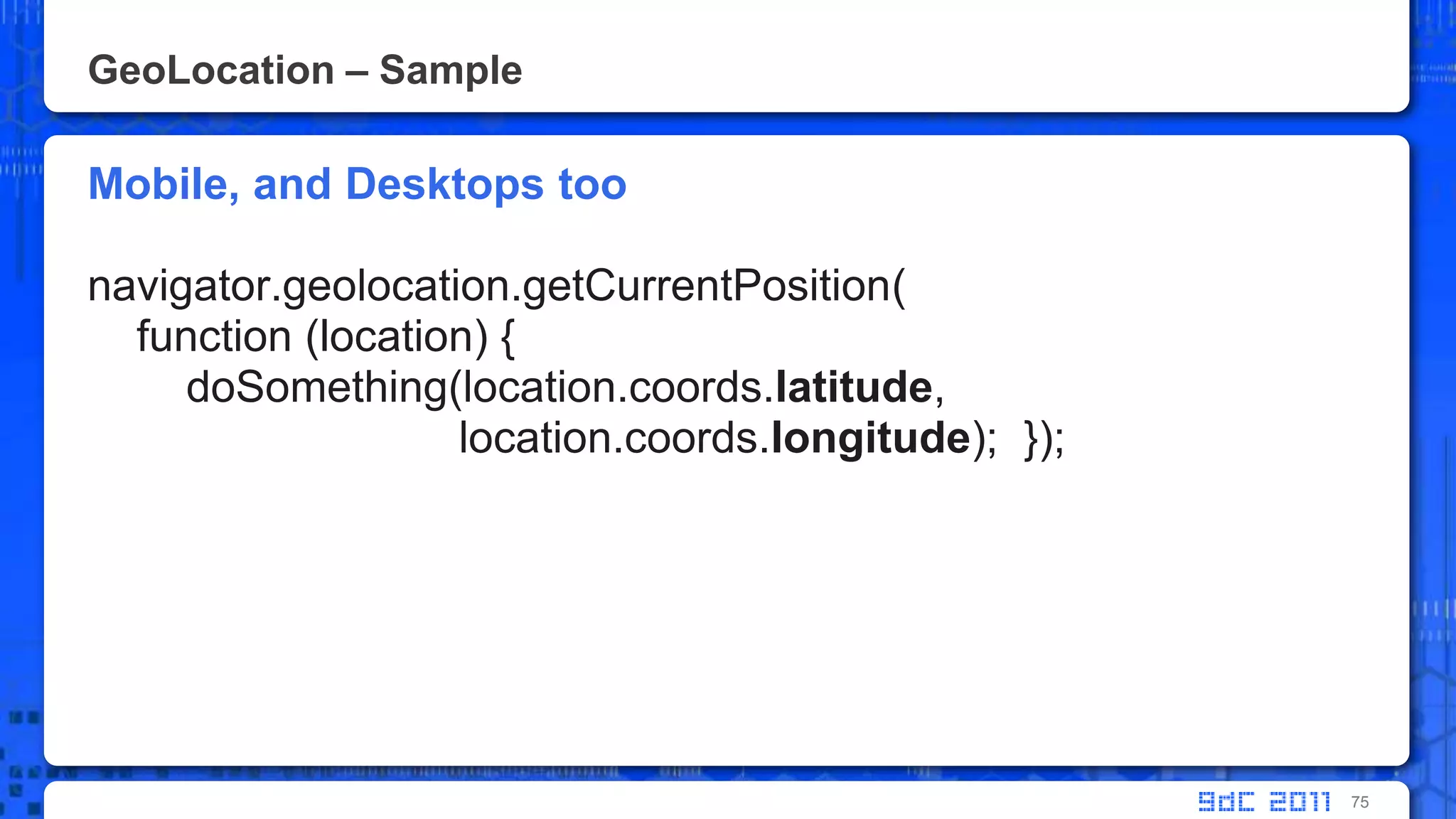 GeoLocation – SampleMobile, and Desktops toonavigator.geolocation.getCurrentPosition(     function (location) {doSomething(location.coords.latitude,  location.coords.longitude);  });75