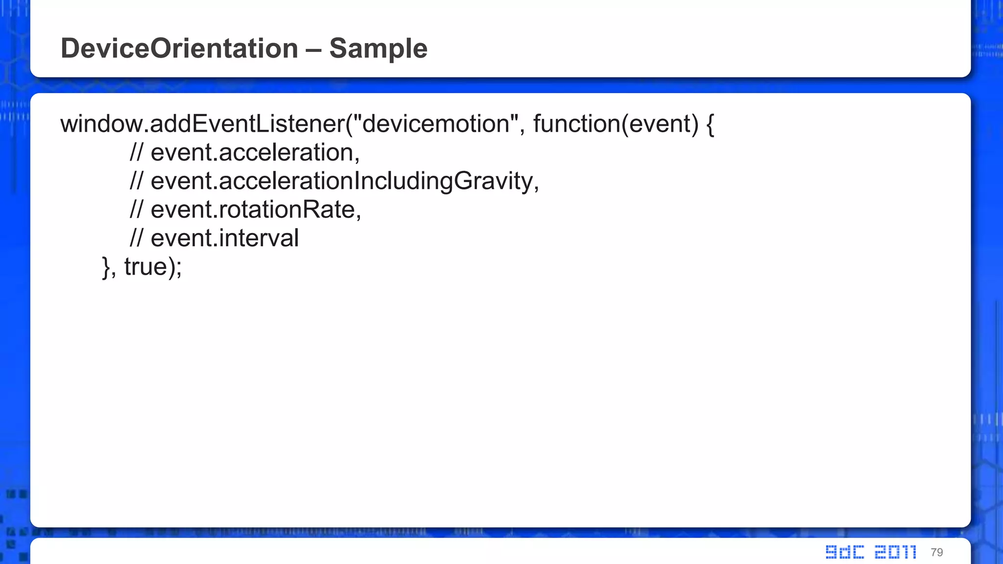 DeviceOrientation – Samplewindow.addEventListener("devicemotion", function(event) {          // event.acceleration,          // event.accelerationIncludingGravity,          // event.rotationRate,          // event.interval      }, true);79