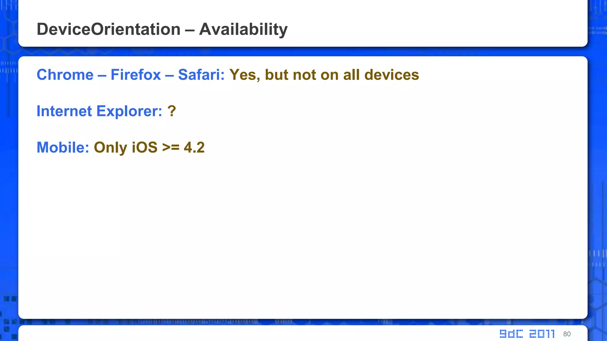 DeviceOrientation – AvailabilityChrome – Firefox – Safari: Yes, but not on all devicesInternet Explorer: ?Mobile: Only iOS >= 4.280
