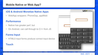 Mobile Native or Web App?iOS & Android Monetize Native AppsWebApp wrappers: PhoneGap, appMobiPerformanceNative has greater perf, butOn Android, can call through to C++ from JSForms InputHTML5 input forms produce correct input deviceTouch13