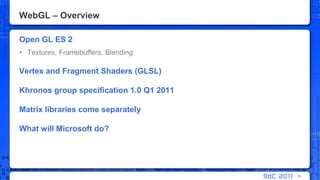 WebGL – OverviewOpen GL ES 2Textures, Framebuffers, BlendingVertex and Fragment Shaders (GLSL)Khronos group specification 1.0 Q1 2011Matrix libraries come separatelyWhat will Microsoft do?35