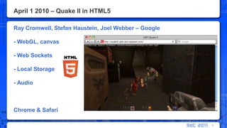 April 1 2010 – Quake II in HTML5Ray Cromwell, Stefan Haustein, Joel Webber – Google- WebGL, canvas- Web Sockets- Local Storage- AudioChrome & Safari5