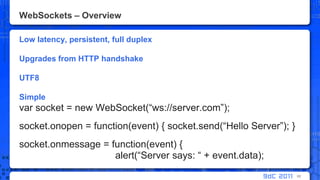 WebSockets – OverviewLow latency, persistent, full duplex Upgrades from HTTP handshakeUTF8Simplevar socket = new WebSocket(“ws://server.com”);socket.onopen = function(event) { socket.send(“Hello Server”); }socket.onmessage = function(event) { alert(“Server says: “ + event.data);68