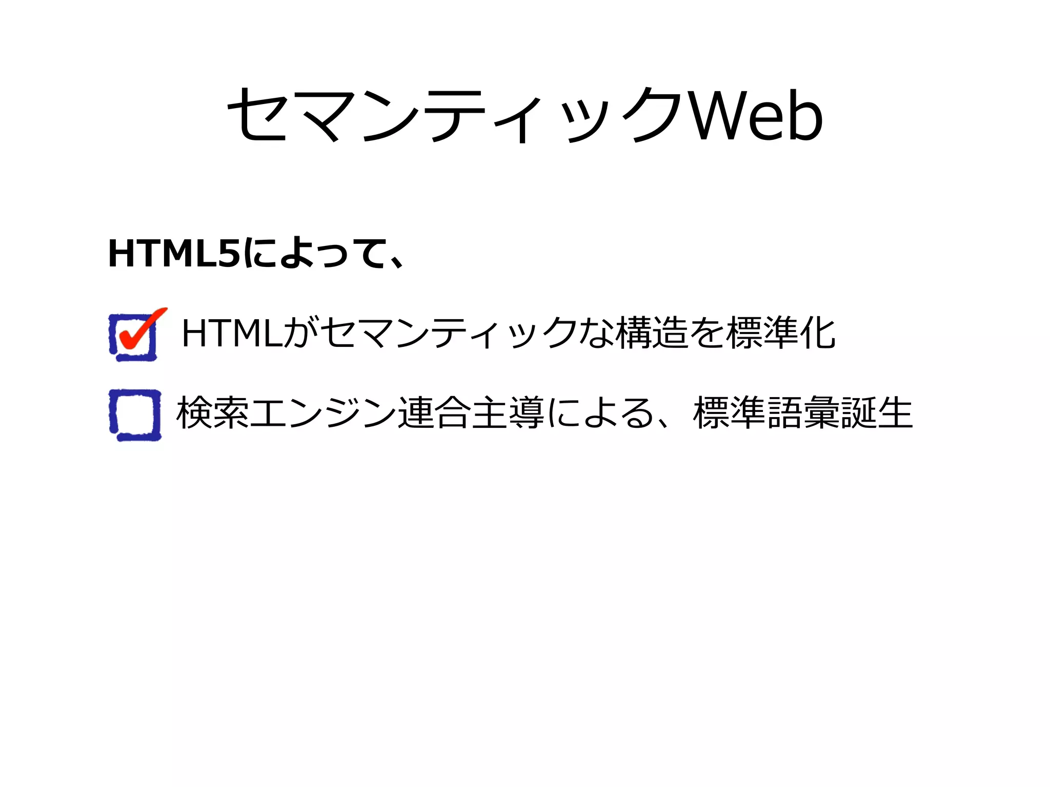 セマンティックWeb
HTML5によって、

   HTMLがセマンティックな構造を標準化

   検索索エンジン連合主導による、標準語彙誕⽣生
 
